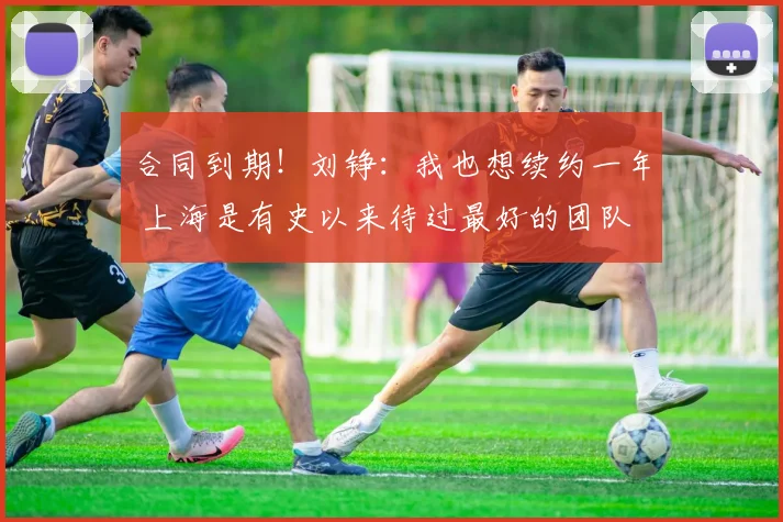 合同到期!刘铮:我也想续约一年 上海是有史以来待过最好的团队