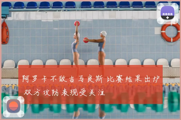 阿罗卡不敌吉马良斯 比赛结果出炉 双方攻防表现受关注