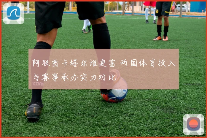 阿联酋卡塔尔谁更富 两国体育投入与赛事承办实力对比