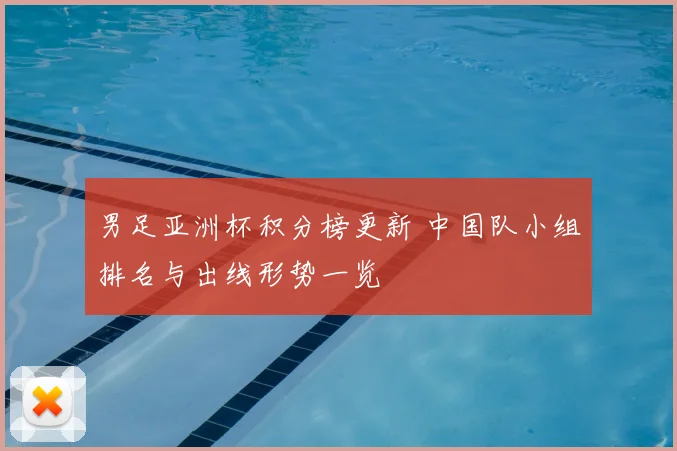 男足亚洲杯积分榜更新 中国队小组排名与出线形势一览