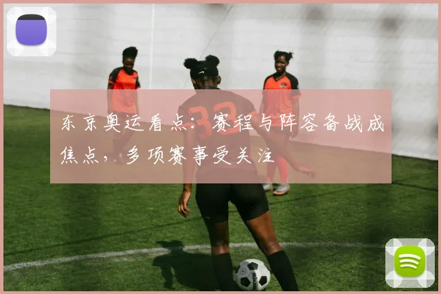 东京奥运看点:赛程与阵容备战成焦点,多项赛事受关注