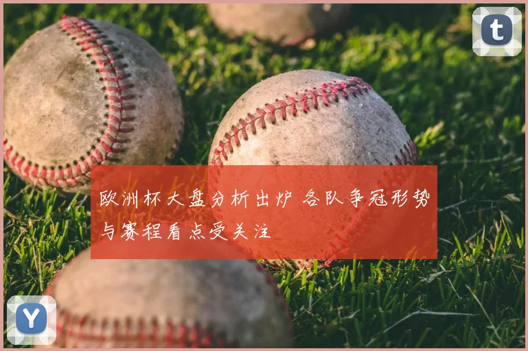 欧洲杯大盘分析出炉 各队争冠形势与赛程看点受关注