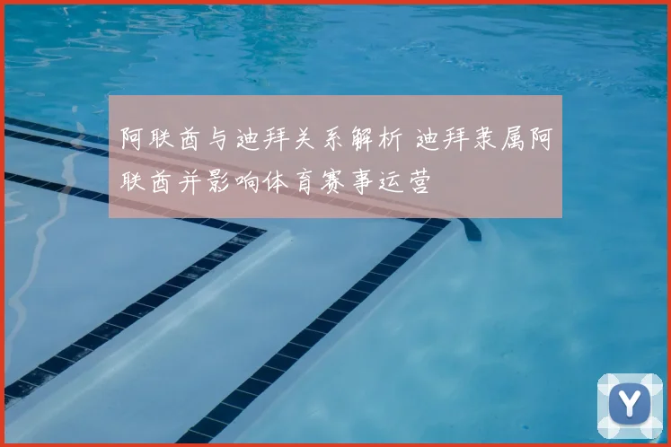 阿联酋与迪拜关系解析 迪拜隶属阿联酋并影响体育赛事运营