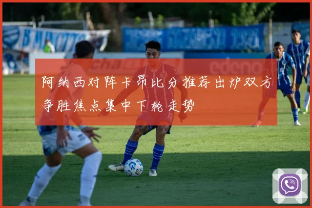 阿纳西对阵卡昂比分推荐出炉双方争胜焦点集中下轮走势