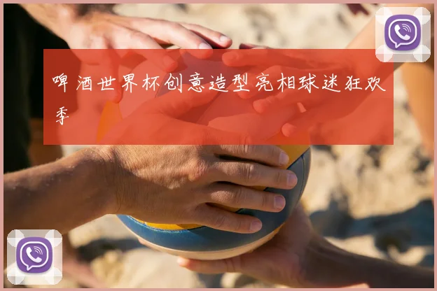 啤酒世界杯创意造型亮相球迷狂欢季
