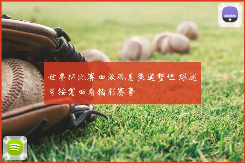 世界杯比赛回放观看渠道整理 球迷可按需回看精彩赛事