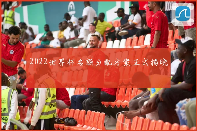 2022世界杯名额分配方案正式揭晓