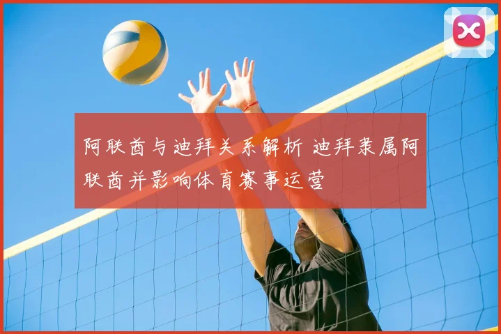 阿联酋与迪拜关系解析 迪拜隶属阿联酋并影响体育赛事运营