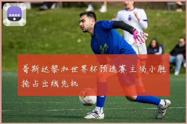 哥斯达黎加世界杯预选赛主场小胜抢占出线先机