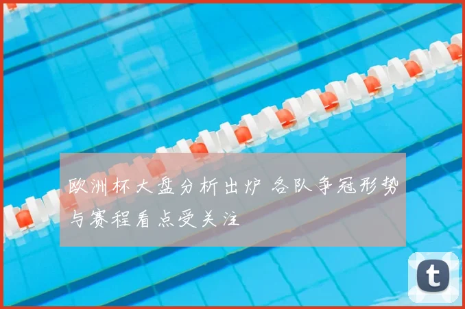 欧洲杯大盘分析出炉 各队争冠形势与赛程看点受关注