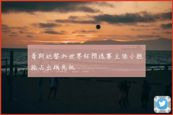 哥斯达黎加世界杯预选赛主场小胜抢占出线先机