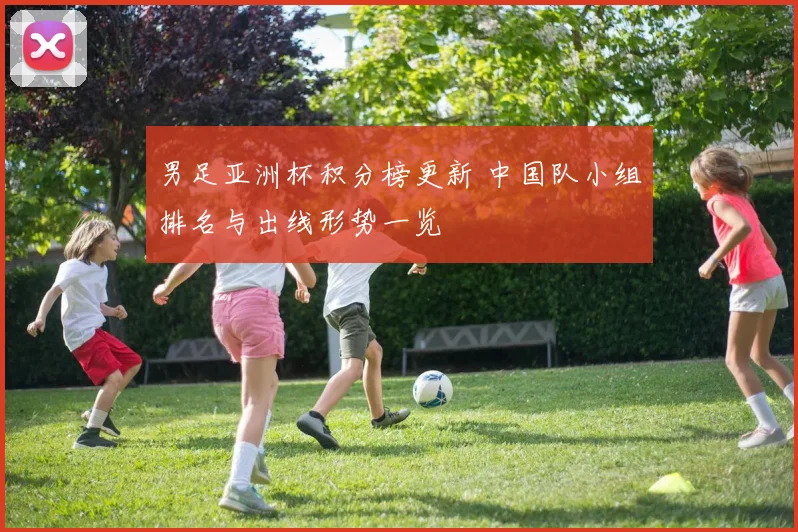 男足亚洲杯积分榜更新 中国队小组排名与出线形势一览