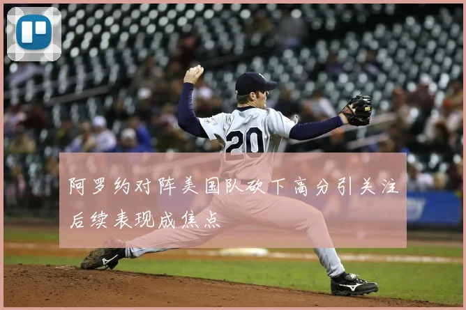 阿罗约对阵美国队砍下高分引关注后续表现成焦点