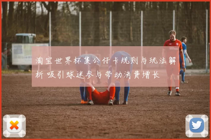 淘宝世界杯集公仔卡规则与玩法解析 吸引球迷参与带动消费增长