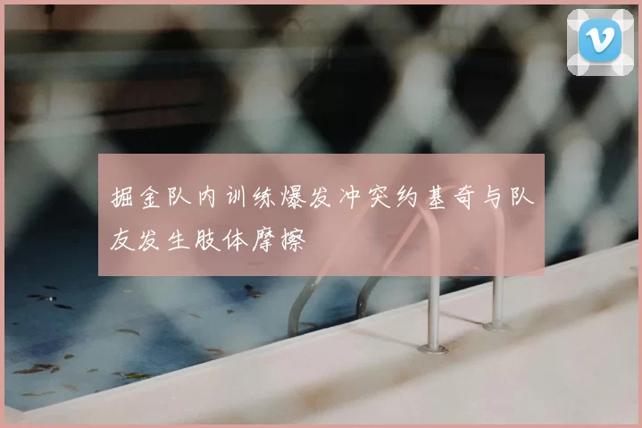 掘金队内训练爆发冲突约基奇与队友发生肢体摩擦