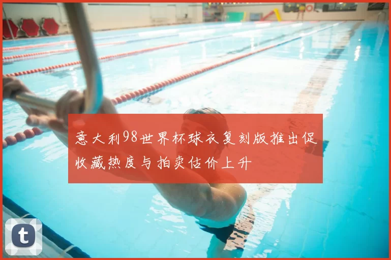 意大利98世界杯球衣复刻版推出促收藏热度与拍卖估价上升