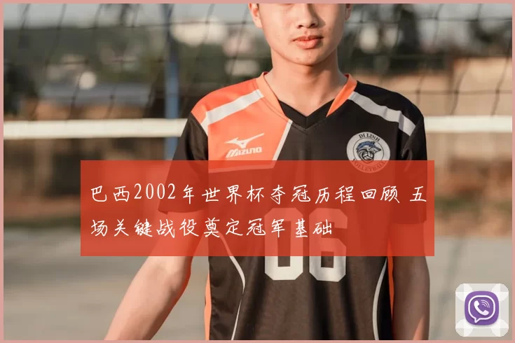 巴西2002年世界杯夺冠历程回顾 五场关键战役奠定冠军基础