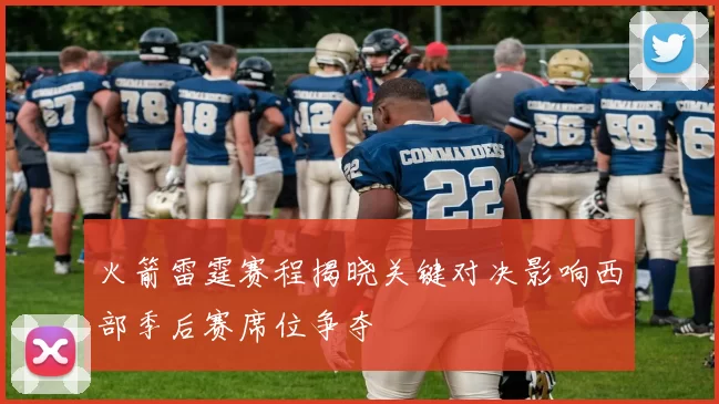 火箭雷霆赛程揭晓关键对决影响西部季后赛席位争夺