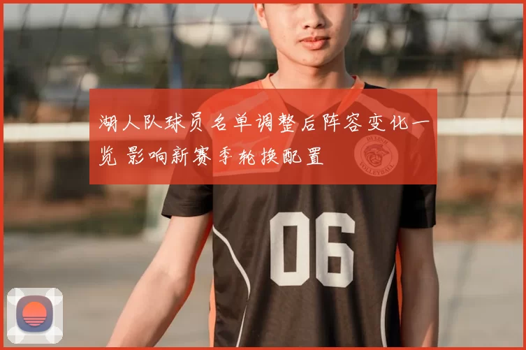 湖人队球员名单调整后阵容变化一览 影响新赛季轮换配置