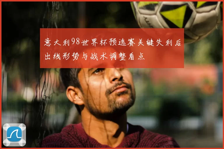 意大利98世界杯预选赛关键失利后出线形势与战术调整看点