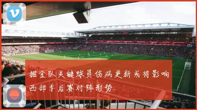 掘金队关键球员伤病更新或将影响西部季后赛对阵形势