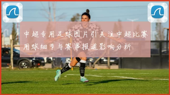 中超专用足球图片引关注中超比赛用球细节与赛事报道影响分析