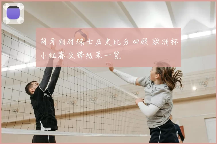 匈牙利对瑞士历史比分回顾 欧洲杯小组赛交锋结果一览