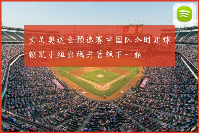 女足奥运会预选赛中国队加时进球锁定小组出线并晋级下一轮