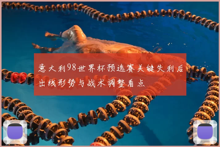 意大利98世界杯预选赛关键失利后出线形势与战术调整看点