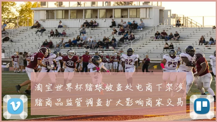 淘宝世界杯赌球被查处电商下架涉赌商品监管调查扩大影响商家交易