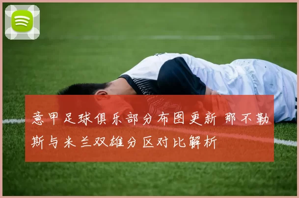 意甲足球俱乐部分布图更新 那不勒斯与米兰双雄分区对比解析