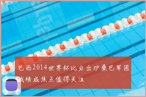 巴西2014世界杯比分出炉桑巴军团战绩成焦点值得关注