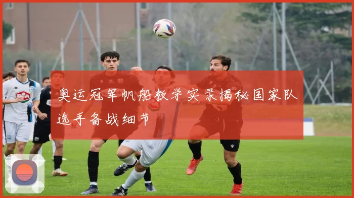 奥运冠军帆船教学实录揭秘国家队选手备战细节