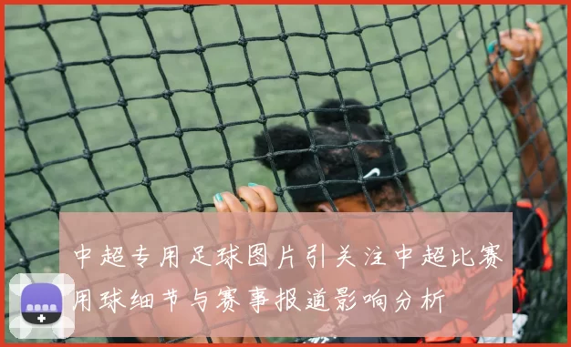 中超专用足球图片引关注中超比赛用球细节与赛事报道影响分析