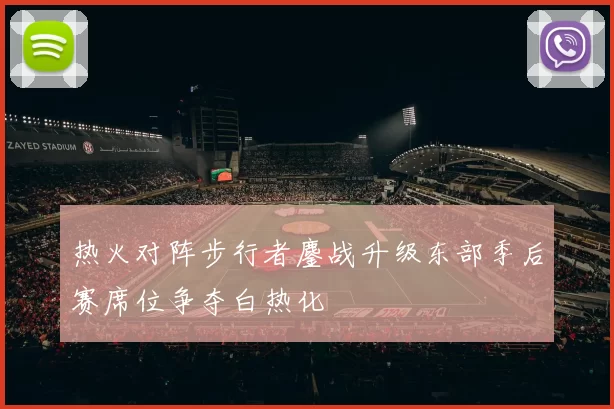 热火对阵步行者鏖战升级东部季后赛席位争夺白热化