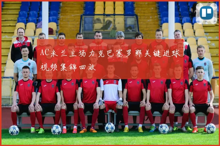 AC米兰主场力克巴塞罗那关键进球视频集锦回放