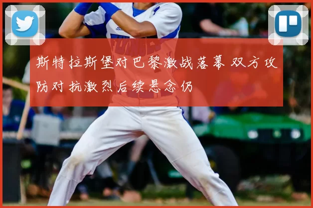 斯特拉斯堡对巴黎激战落幕 双方攻防对抗激烈后续悬念仍