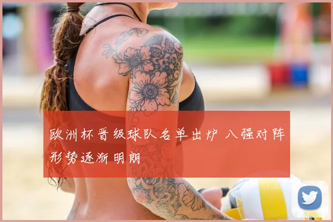 欧洲杯晋级球队名单出炉 八强对阵形势逐渐明朗