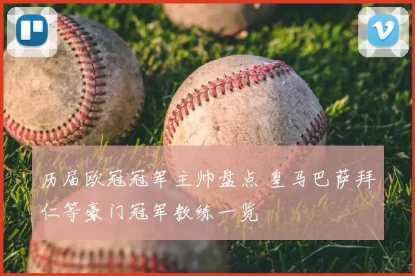 历届欧冠冠军主帅盘点 皇马巴萨拜仁等豪门冠军教练一览