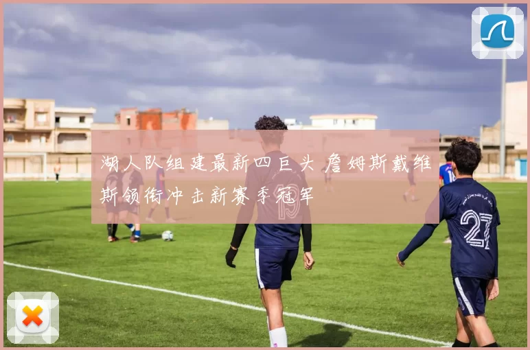 湖人队组建最新四巨头 詹姆斯戴维斯领衔冲击新赛季冠军