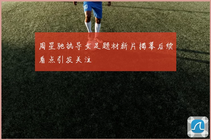 周星驰执导女足题材新片揭幕后续看点引发关注