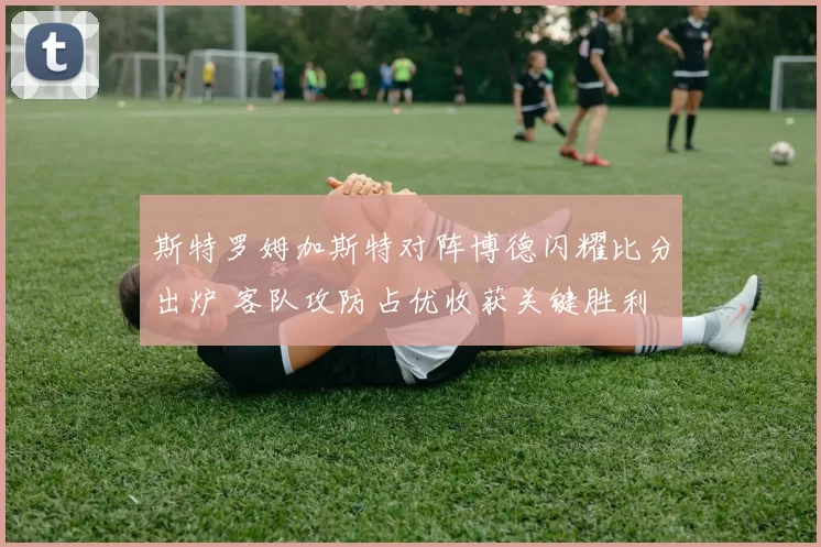 斯特罗姆加斯特对阵博德闪耀比分出炉 客队攻防占优收获关键胜利