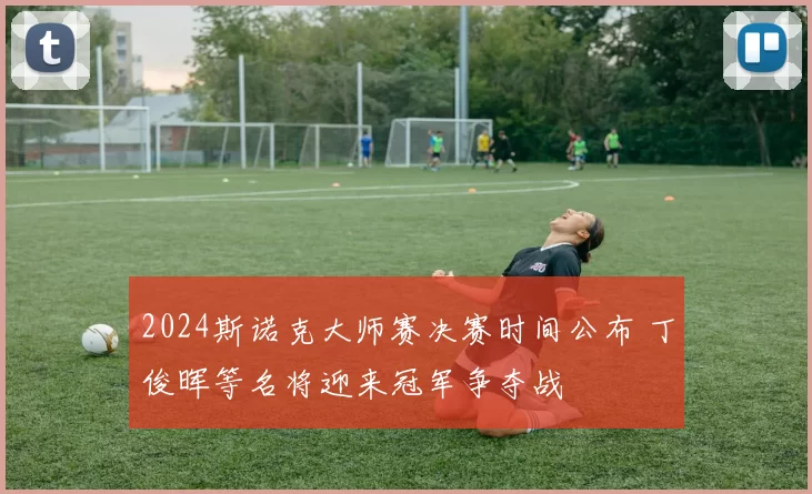 2024斯诺克大师赛决赛时间公布 丁俊晖等名将迎来冠军争夺战