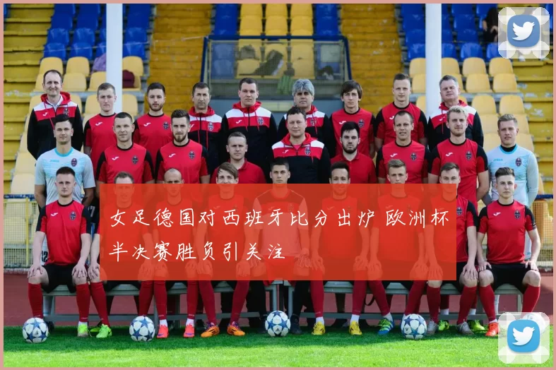 女足德国对西班牙比分出炉 欧洲杯半决赛胜负引关注
