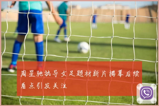 周星驰执导女足题材新片揭幕后续看点引发关注