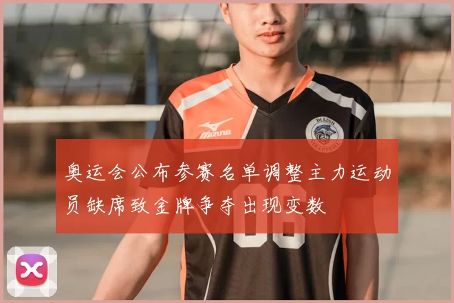 奥运会公布参赛名单调整主力运动员缺席致金牌争夺出现变数