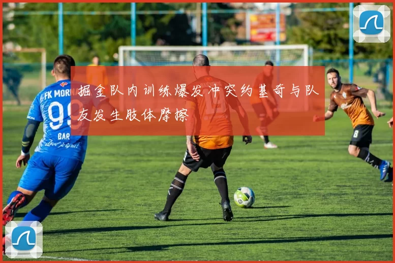 掘金队内训练爆发冲突约基奇与队友发生肢体摩擦