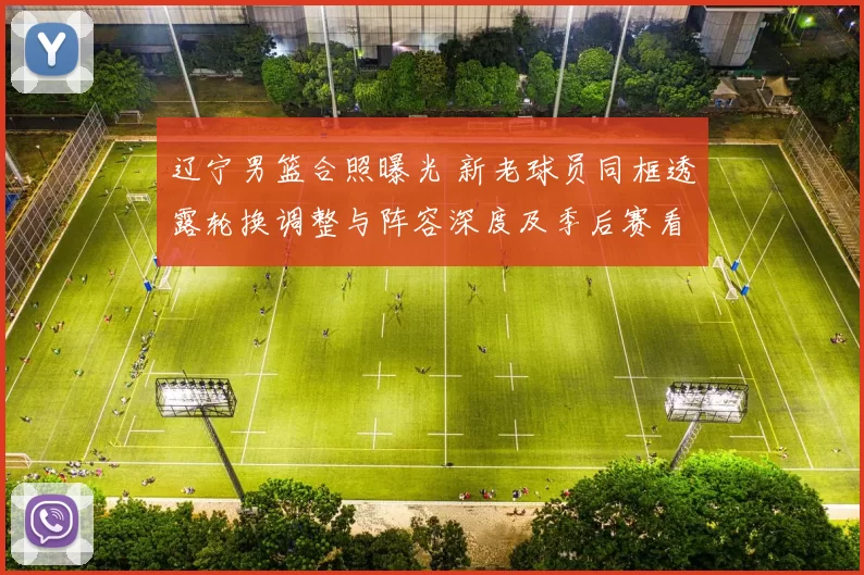 辽宁男篮合照曝光 新老球员同框透露轮换调整与阵容深度及季后赛看点