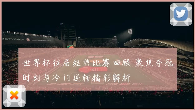 世界杯往届经典比赛回顾 聚焦夺冠时刻与冷门逆转精彩解析