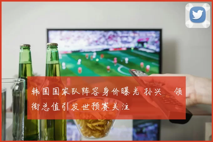 韩国国家队阵容身价曝光 孙兴慜领衔总值引发世预赛关注